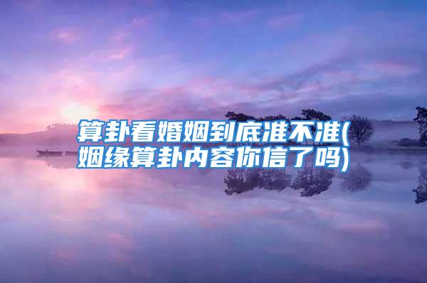 算卦看婚姻到底准不准(姻缘算卦内容你信了吗)