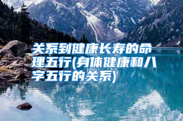 关系到健康长寿的命理五行(身体健康和八字五行的关系)