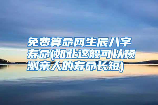 免费算命网生辰八字寿命(如此这般可以预测亲人的寿命长短)