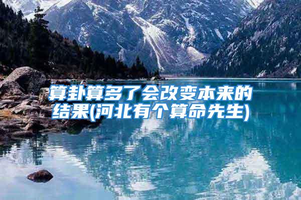 算卦算多了会改变本来的结果(河北有个算命先生)