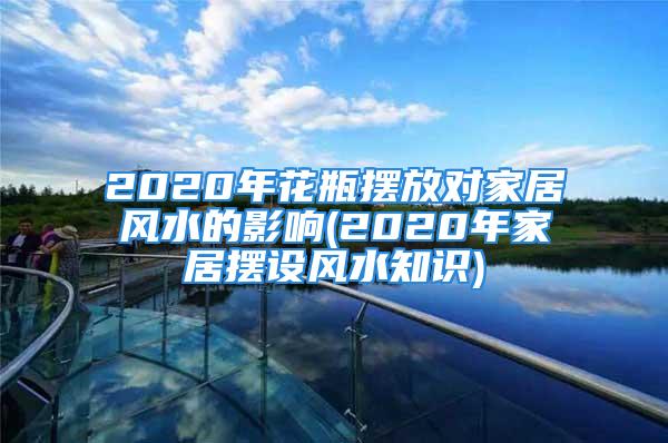 2020年花瓶摆放对家居风水的影响(2020年家居摆设风水知识)