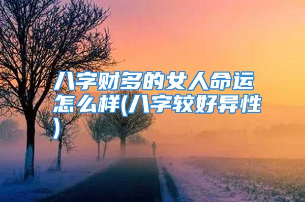 八字财多的女人命运怎么样(八字较好异性)