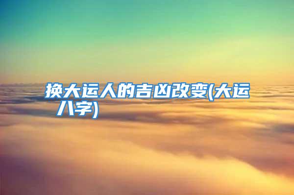 换大运人的吉凶改变(大运 八字)