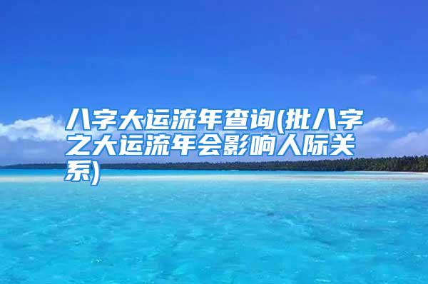 八字大运流年查询(批八字之大运流年会影响人际关系)