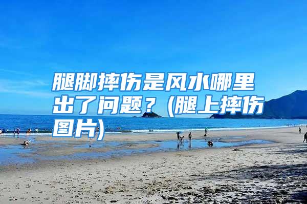 腿脚摔伤是风水哪里出了问题？(腿上摔伤图片)