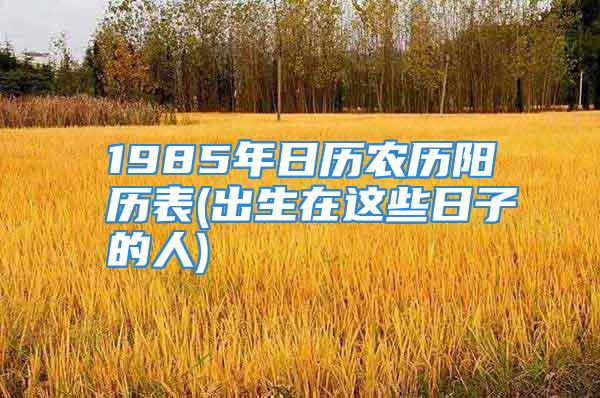 1985年日历农历阳历表(出生在这些日子的人)