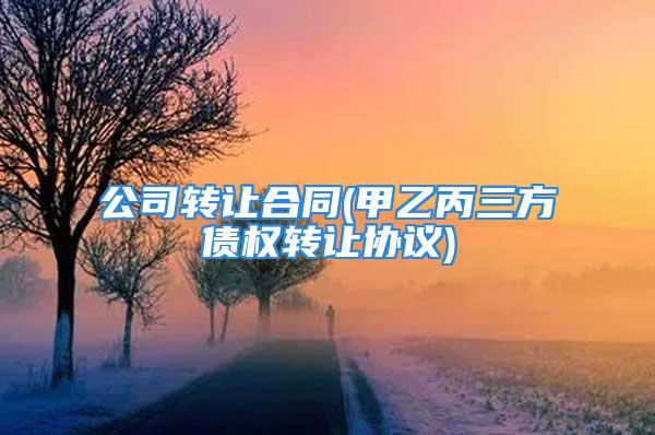 公司转让合同(甲乙丙三方债权转让协议)