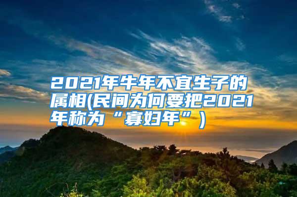 2021年牛年不宜生子的属相(民间为何要把2021年称为“寡妇年”)