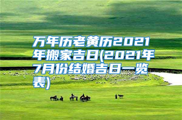 万年历老黄历2021年搬家吉日(2021年7月份结婚吉日一览表)