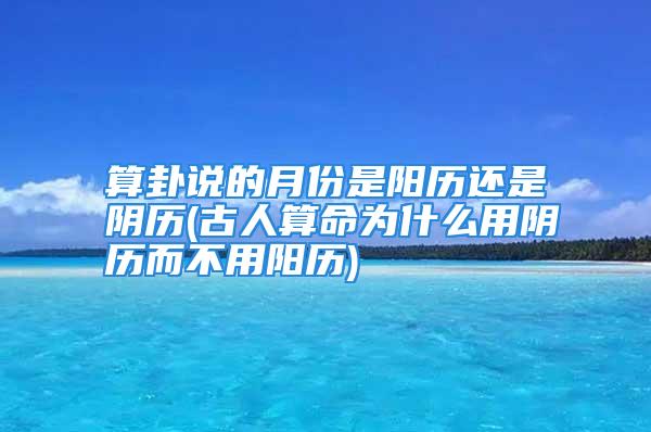 算卦说的月份是阳历还是阴历(古人算命为什么用阴历而不用阳历)