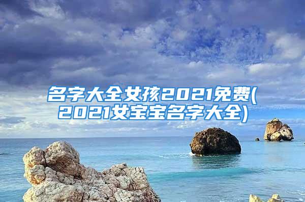 名字大全女孩2021免费(2021女宝宝名字大全)