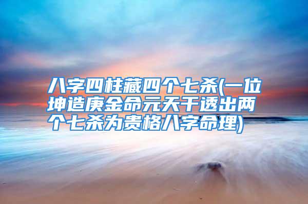 八字四柱藏四个七杀(一位坤造庚金命元天干透出两个七杀为贵格八字命理)