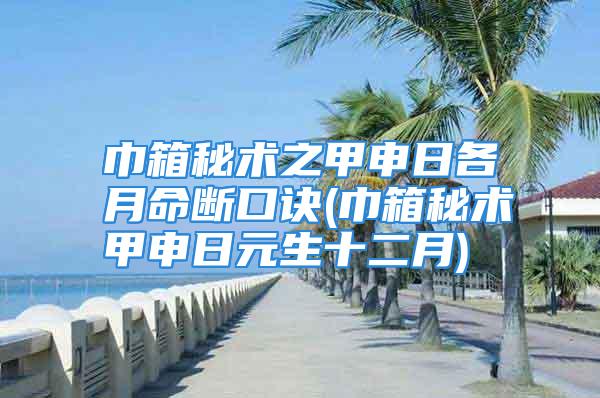 巾箱秘术之甲申日各月命断口诀(巾箱秘术甲申日元生十二月)