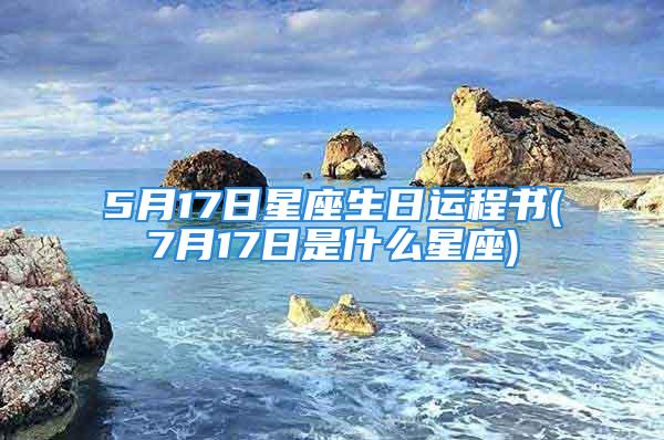 5月17日星座生日运程书(7月17日是什么星座)