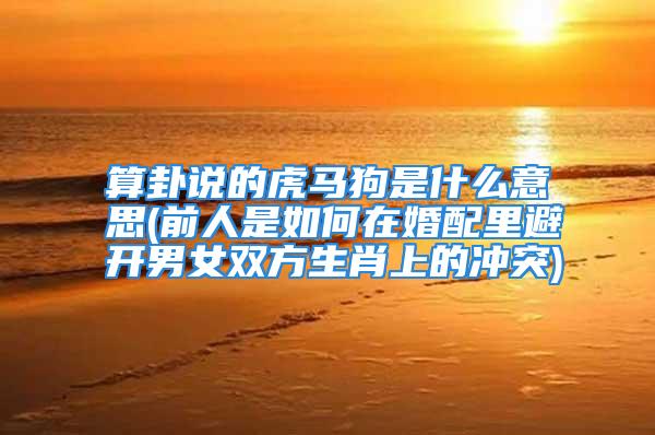 算卦说的虎马狗是什么意思(前人是如何在婚配里避开男女双方生肖上的冲突)