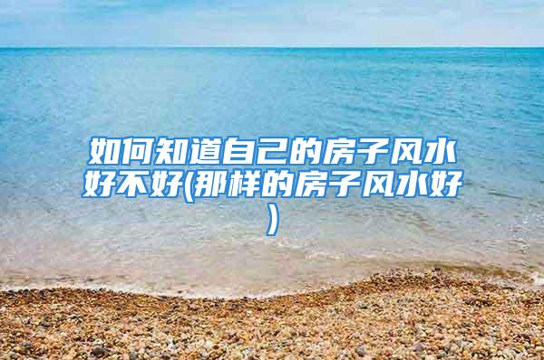 如何知道自己的房子风水好不好(那样的房子风水好)