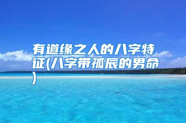 有道缘之人的八字特征(八字带孤辰的男命)