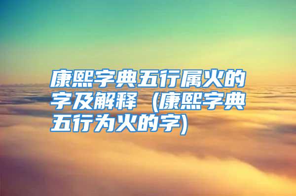 康熙字典五行属火的字及解释 (康熙字典五行为火的字)