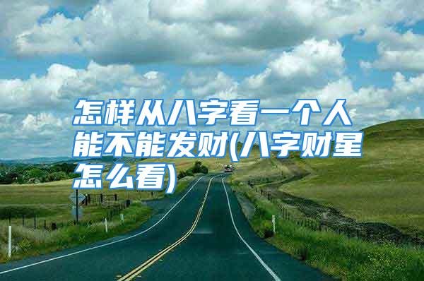 怎样从八字看一个人能不能发财(八字财星怎么看)