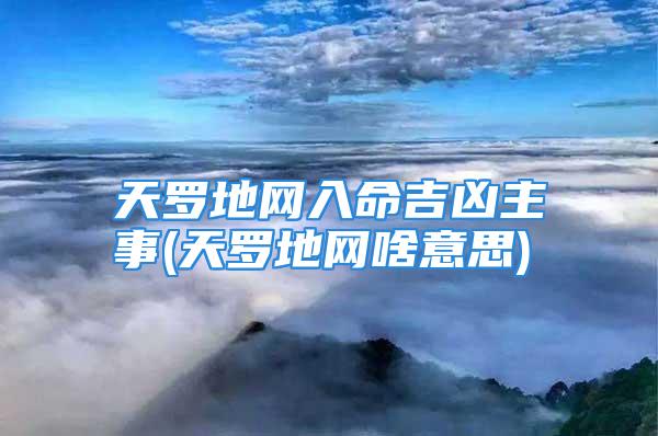 天罗地网入命吉凶主事(天罗地网啥意思)