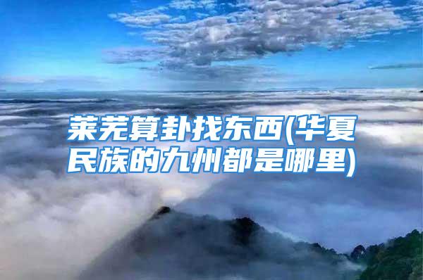 莱芜算卦找东西(华夏民族的九州都是哪里)