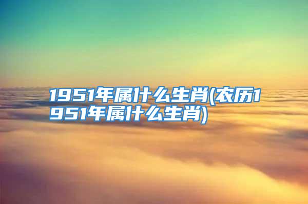 1951年属什么生肖(农历1951年属什么生肖)