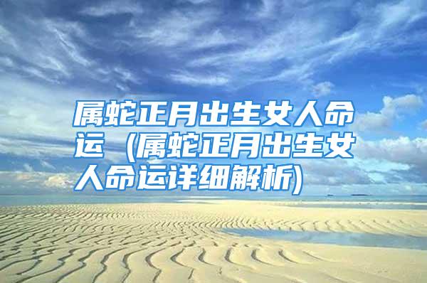 属蛇正月出生女人命运 (属蛇正月出生女人命运详细解析)