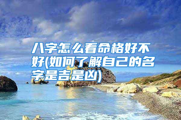八字怎么看命格好不好(如何了解自己的名字是吉是凶)