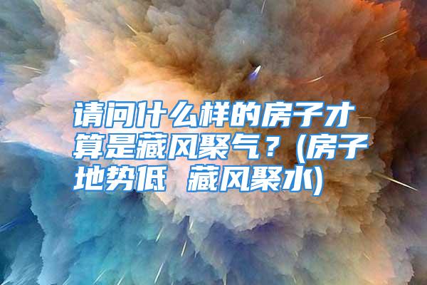 请问什么样的房子才算是藏风聚气?(房子地势低 藏风聚水)