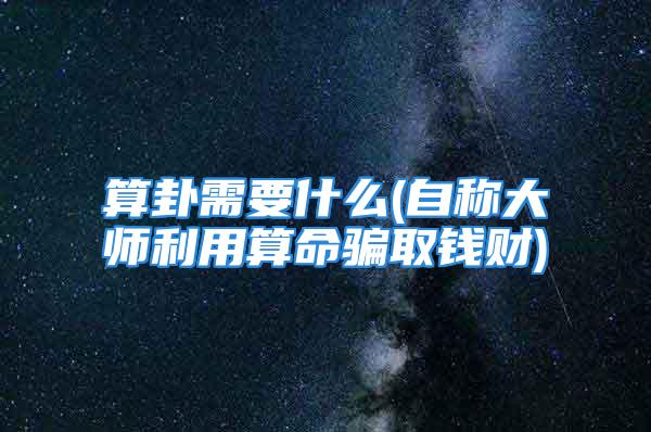 算卦需要什么(自称大师利用算命骗取钱财)