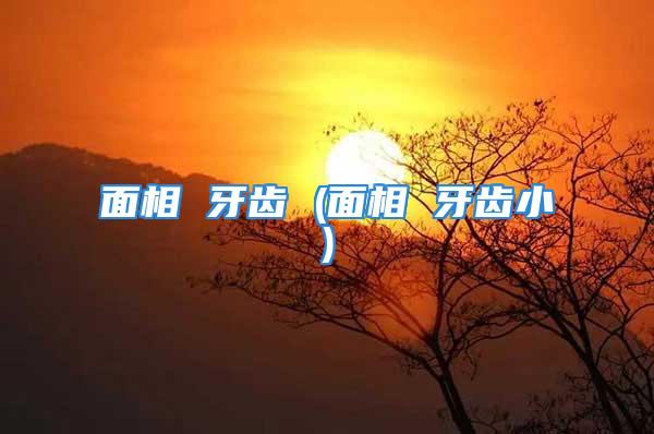 面相 牙齿 (面相 牙齿小)
