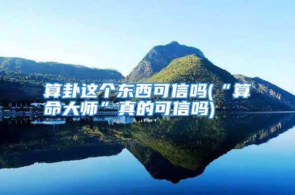 算卦这个东西可信吗(“算命大师”真的可信吗)