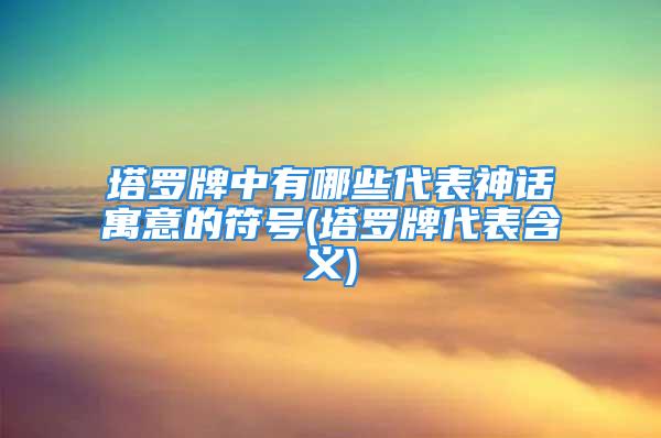 塔罗牌中有哪些代表神话寓意的符号(塔罗牌代表含义)