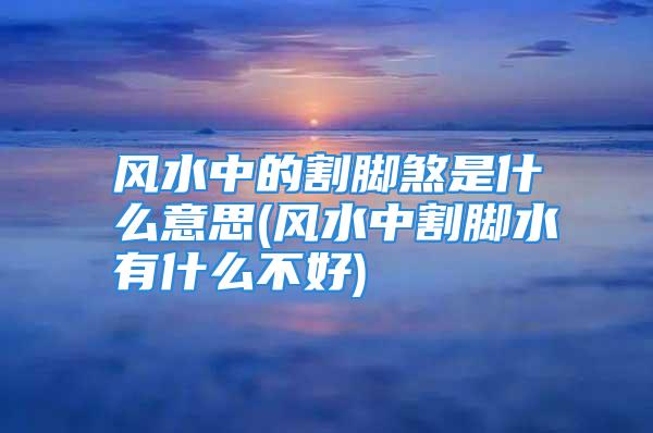 风水中的割脚煞是什么意思(风水中割脚水有什么不好)