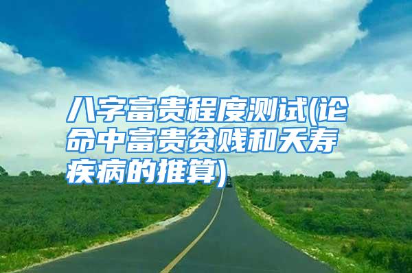 八字富贵程度测试(论命中富贵贫贱和夭寿疾病的推算)