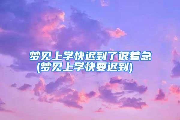 梦见上学快迟到了很着急 (梦见上学快要迟到)