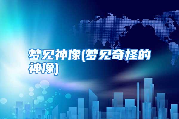 梦见神像(梦见奇怪的神像)