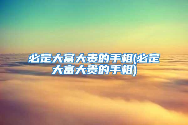 必定大富大贵的手相(必定大富大贵的手相)