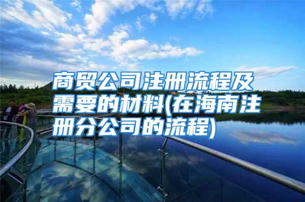 商贸公司注册流程及需要的材料(在海南注册分公司的流程)