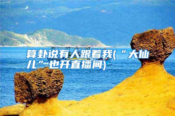 算卦说有人跟着我(“大仙儿”也开直播间)