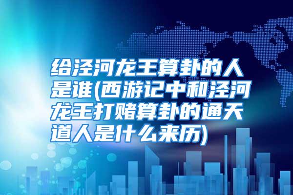 给泾河龙王算卦的人是谁(西游记中和泾河龙王打赌算卦的通天道人是什么来历)