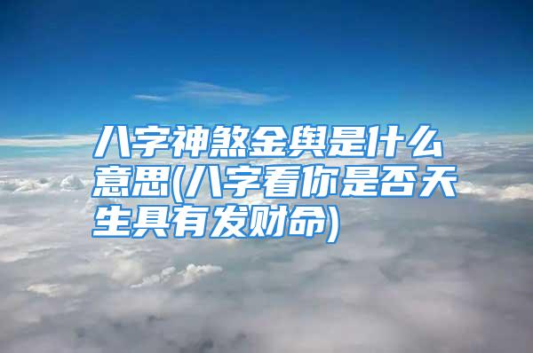 八字神煞金舆是什么意思(八字看你是否天生具有发财命)