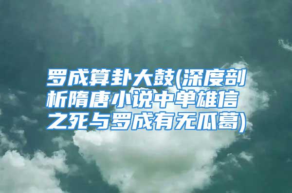 罗成算卦大鼓(深度剖析隋唐小说中单雄信之死与罗成有无瓜葛)