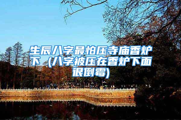 生辰八字最怕压寺庙香炉下 (八字被压在香炉下面很倒霉)