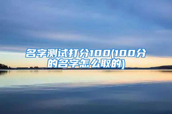 名字测试打分100(100分的名字怎么取的)