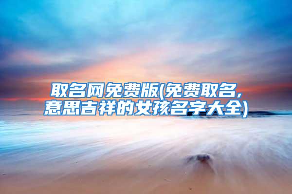 取名网免费版(免费取名,意思吉祥的女孩名字大全)