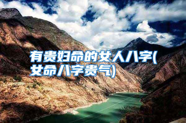 有贵妇命的女人八字(女命八字贵气)