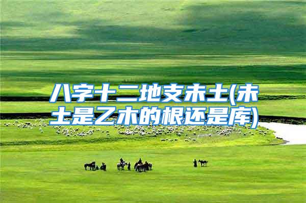 八字十二地支未土(未土是乙木的根还是库)