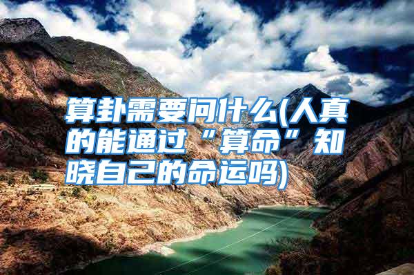 算卦需要问什么(人真的能通过“算命”知晓自己的命运吗)