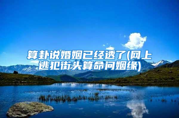 算卦说婚姻已经透了(网上逃犯街头算命问姻缘)